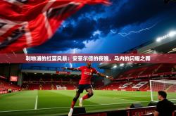 利物浦的红蓝风暴：安菲尔德的夜晚，马内的闪耀之舞