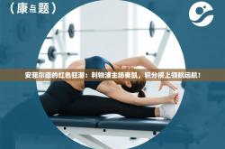 安菲尔德的红色狂潮：利物浦主场奏凯，积分榜上领航远航！