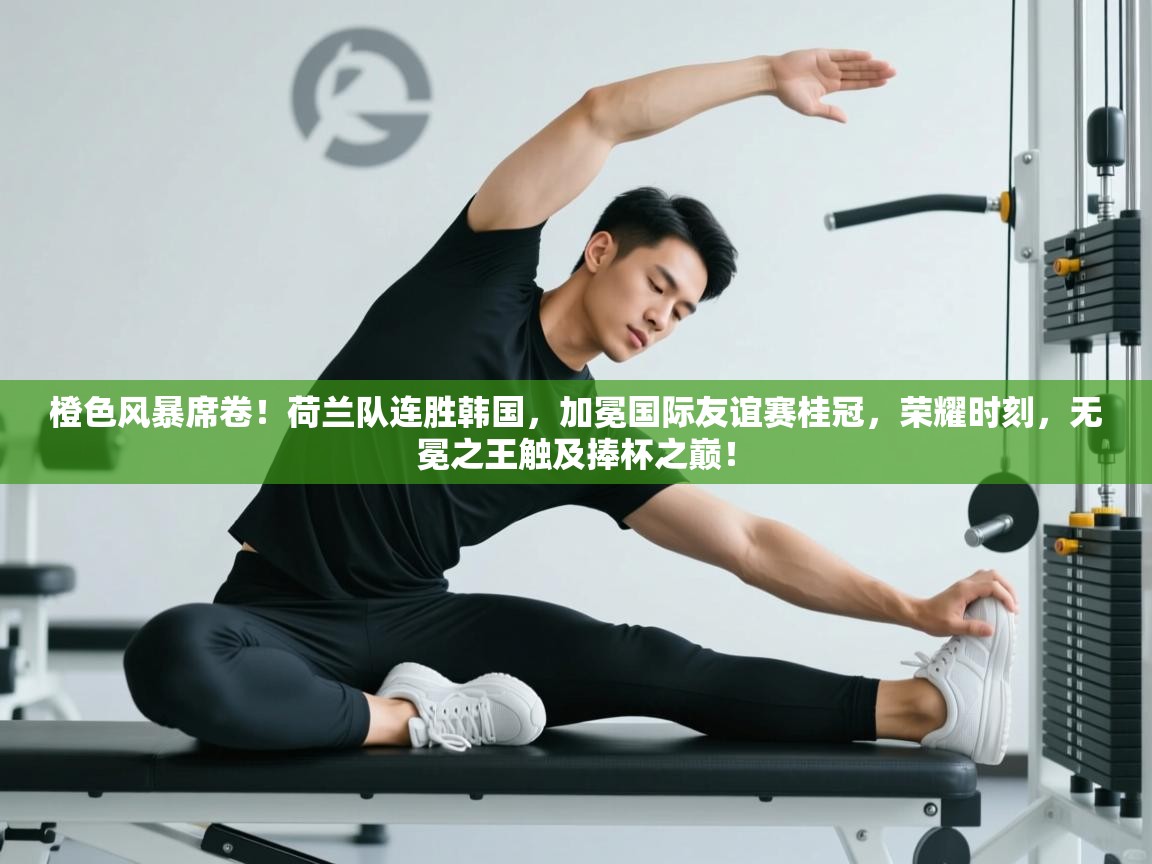 橙色风暴席卷！荷兰队连胜韩国，加冕国际友谊赛桂冠，荣耀时刻，无冕之王触及捧杯之巅！  第2张