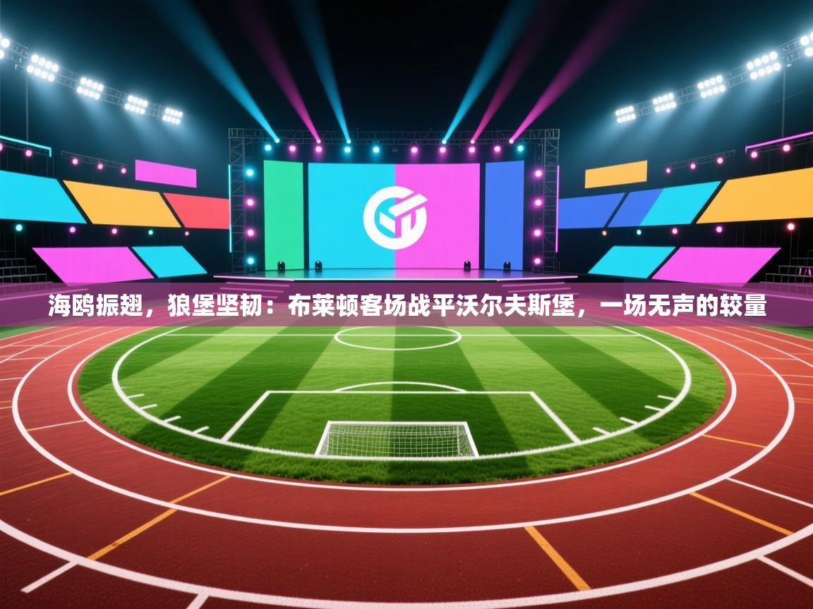 海鸥振翅,狼堡坚韧:布莱顿客场战平沃尔夫斯堡,一场无声的较量 第1张