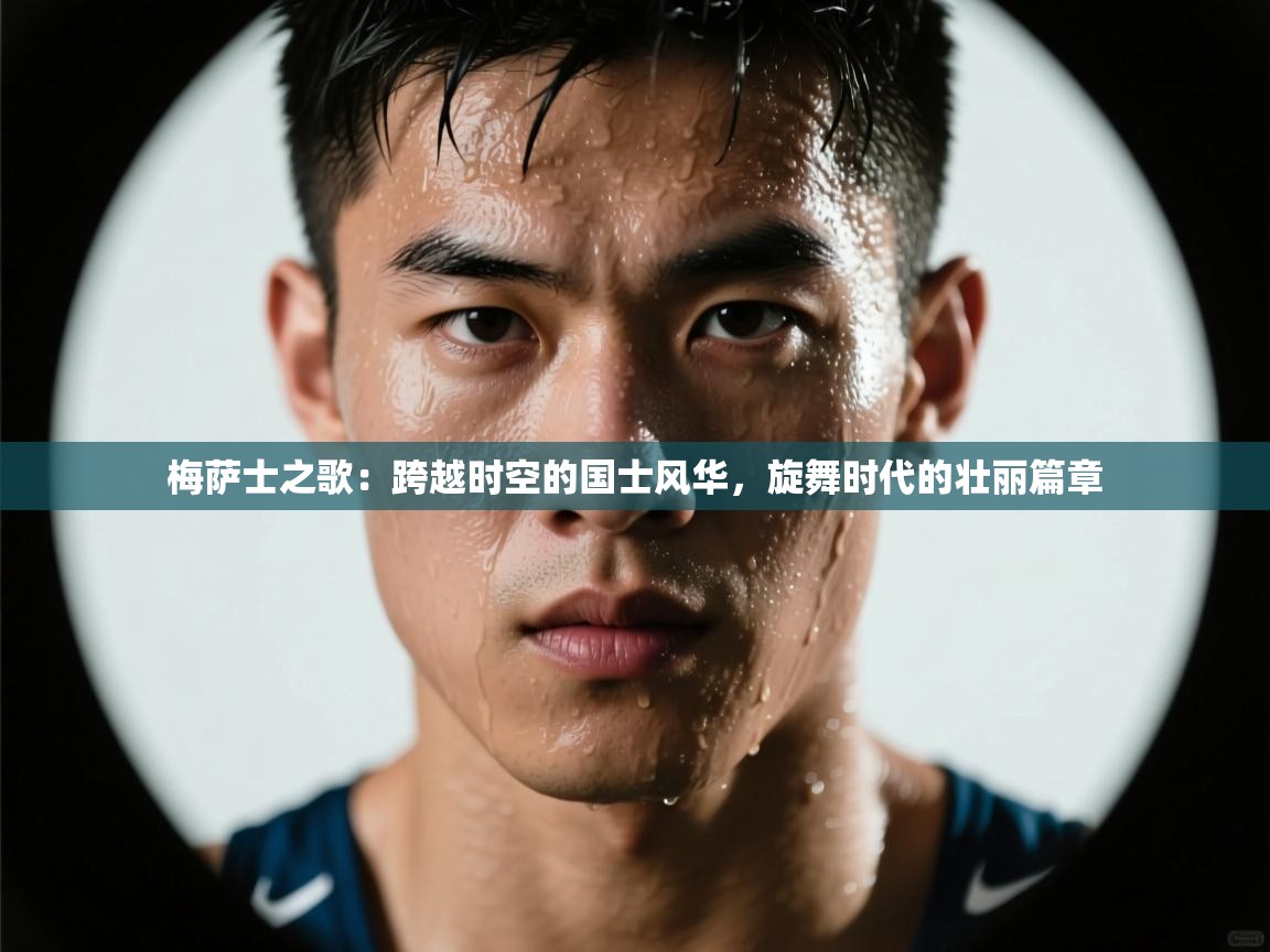 梅萨士之歌:跨越时空的国士风华,旋舞时代的壮丽篇章 第2张