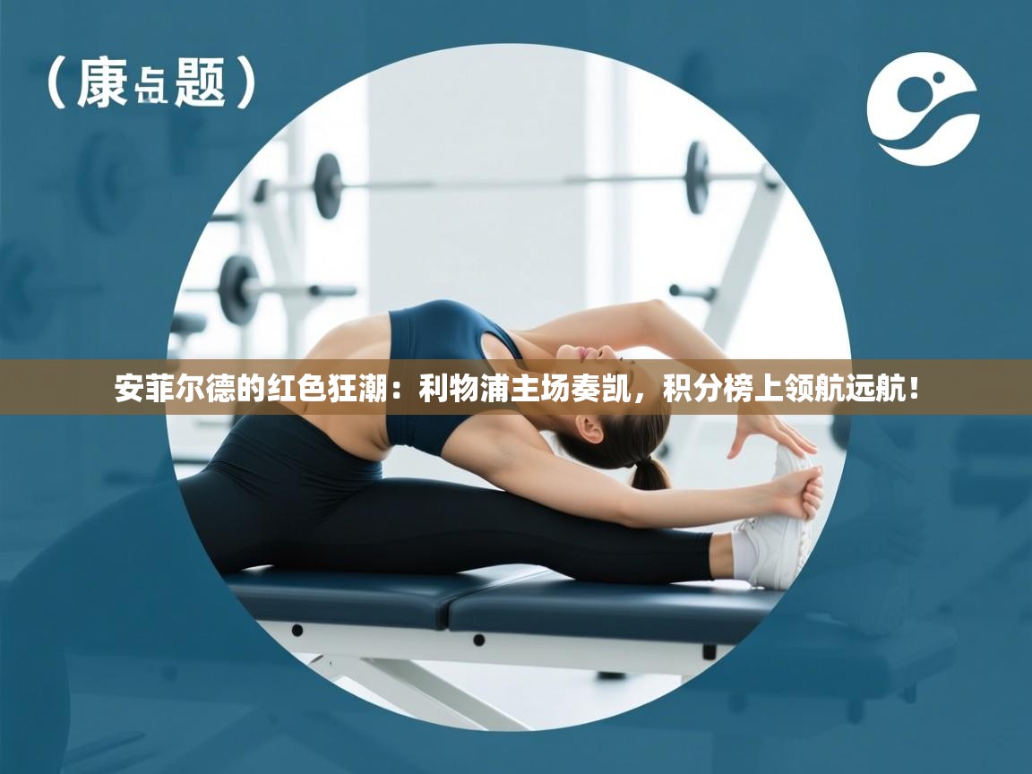 安菲尔德的红色狂潮：利物浦主场奏凯，积分榜上领航远航！  第1张