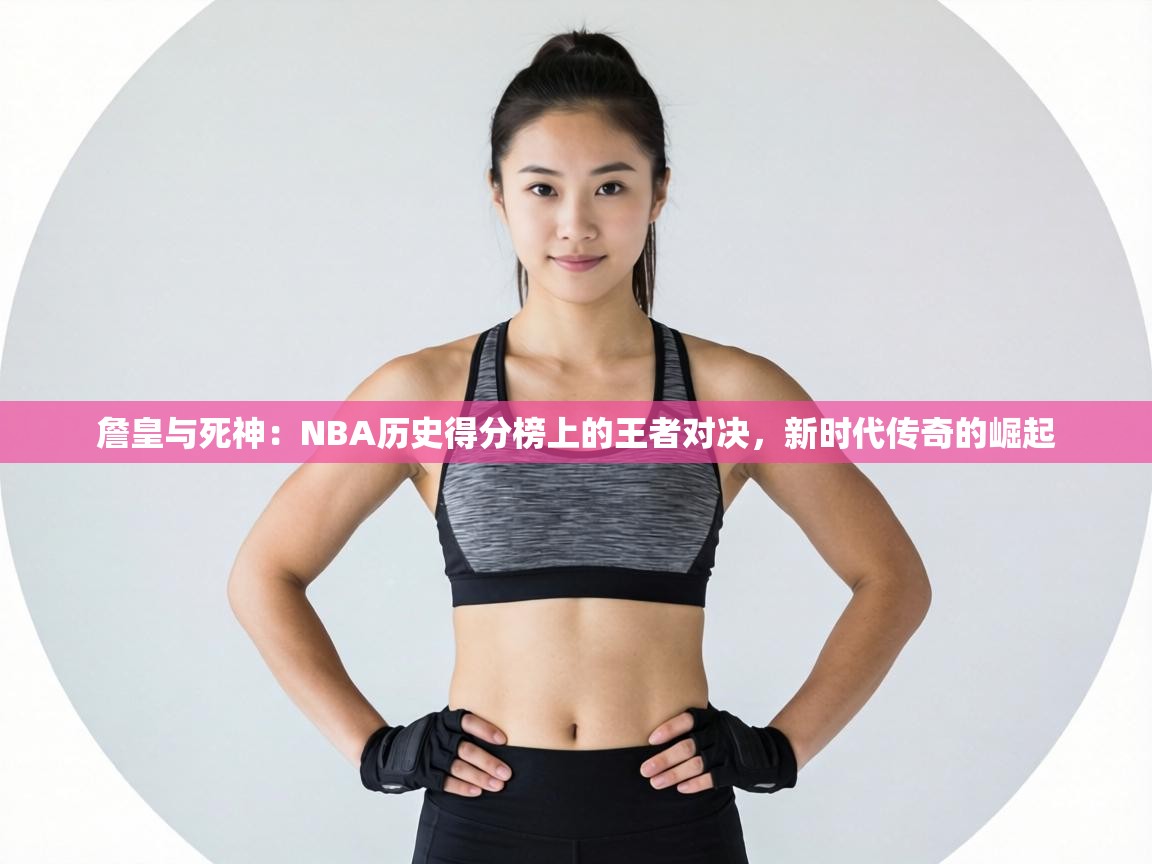 詹皇与死神：NBA历史得分榜上的王者对决，新时代传奇的崛起  第2张